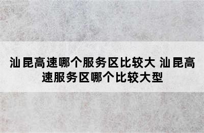 汕昆高速哪个服务区比较大 汕昆高速服务区哪个比较大型